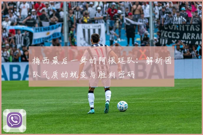 梅西最后一舞的阿根廷队:解析团队气质的蜕变与胜利密码