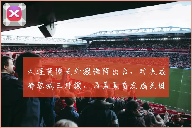 大连英博五外援强阵出击，对决成都蓉城三外援，马莱莱首发成关键看点