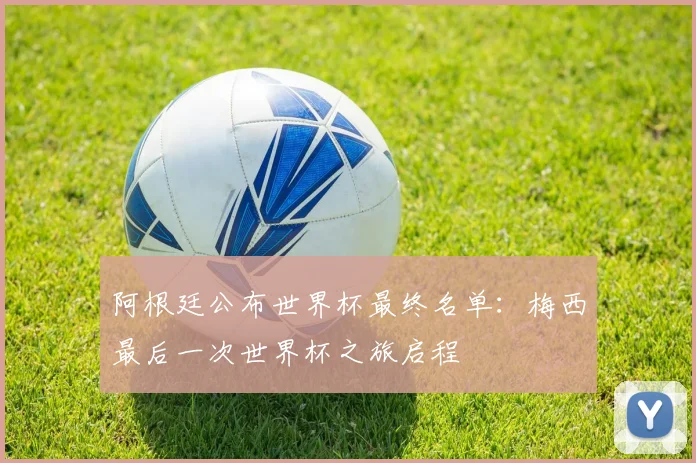 阿根廷公布世界杯最终名单：梅西最后一次世界杯之旅启程
