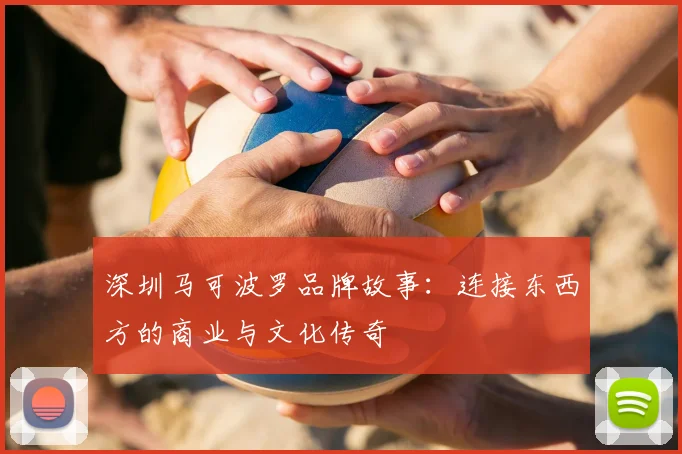深圳马可波罗品牌故事：连接东西方的商业与文化传奇