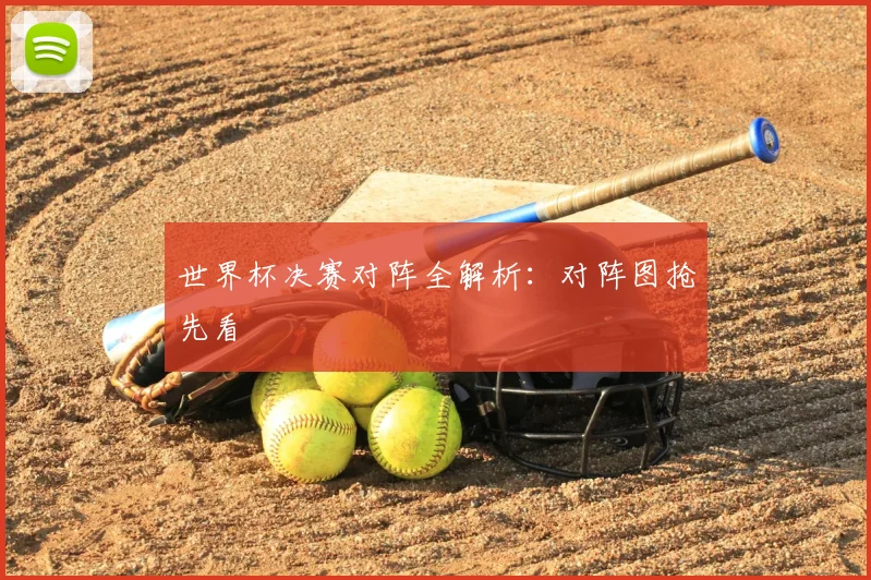 世界杯决赛对阵全解析:对阵图抢先看