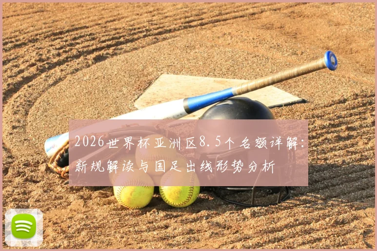 2026世界杯亚洲区8.5个名额详解：新规解读与国足出线形势分析