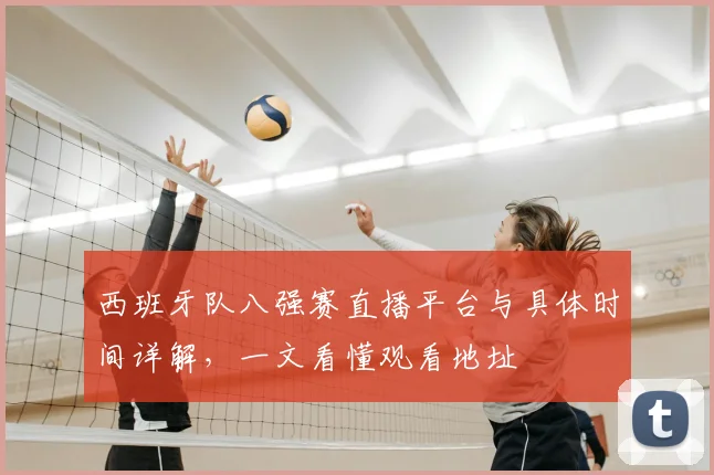 西班牙队八强赛直播平台与具体时间详解,一文看懂观看地址