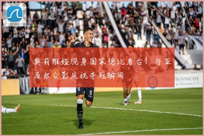 奥莉维娅现身国家德比看台!与亚马尔合影庆祝夺冠瞬间