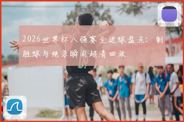 2026世界杯八强赛全进球盘点：制胜球与绝杀瞬间超清回放