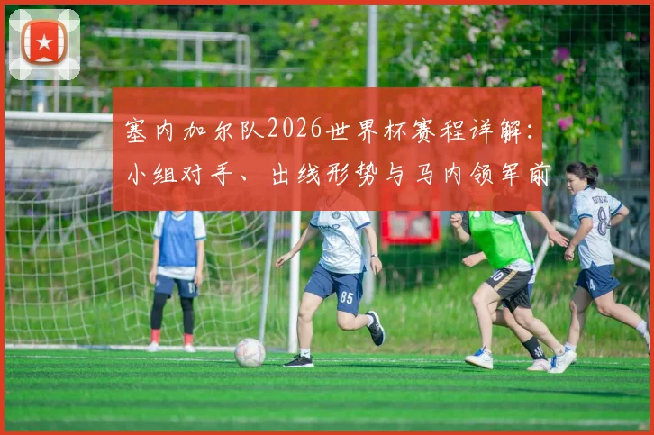 塞内加尔队2026世界杯赛程详解:小组对手、出线形势与马内领军前景全解析