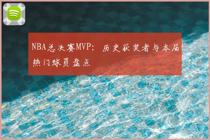 NBA总决赛MVP：历史获奖者与本届热门球员盘点