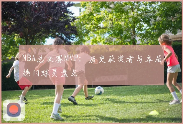 NBA总决赛MVP：历史获奖者与本届热门球员盘点