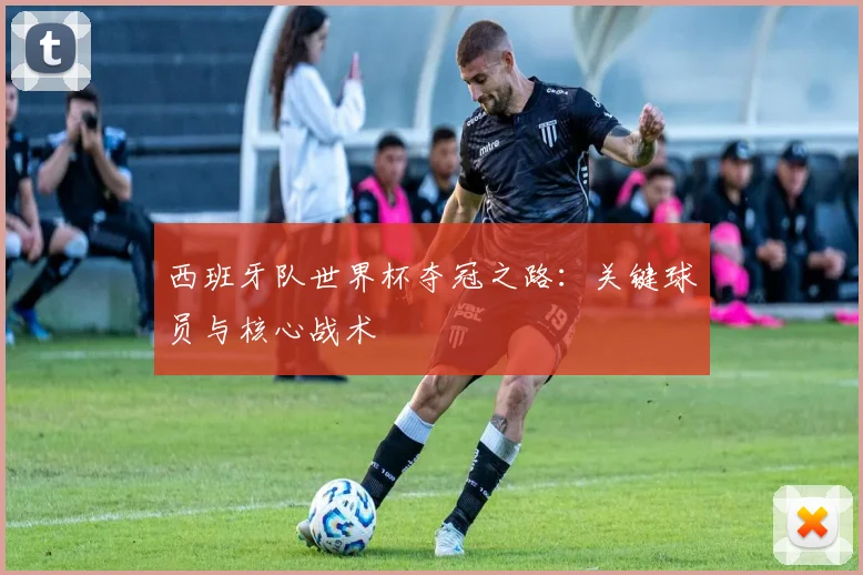西班牙队世界杯夺冠之路：关键球员与核心战术