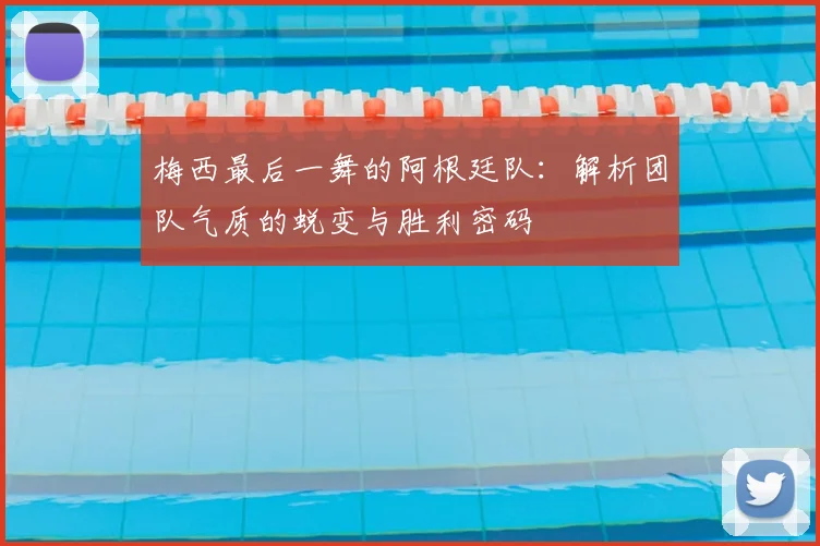 梅西最后一舞的阿根廷队:解析团队气质的蜕变与胜利密码