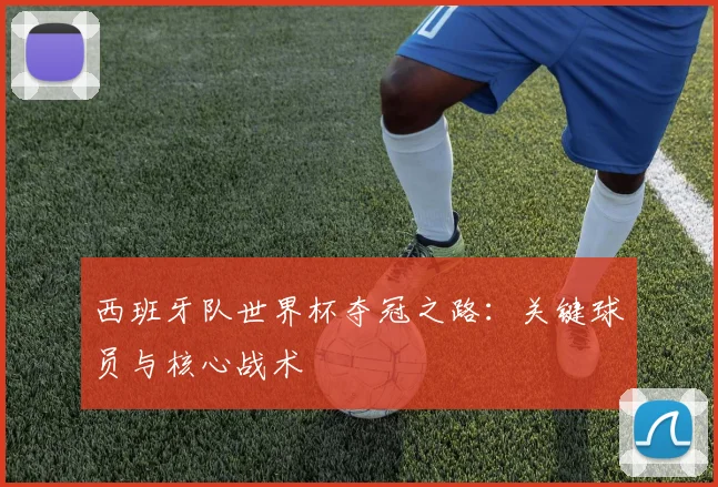 西班牙队世界杯夺冠之路:关键球员与核心战术