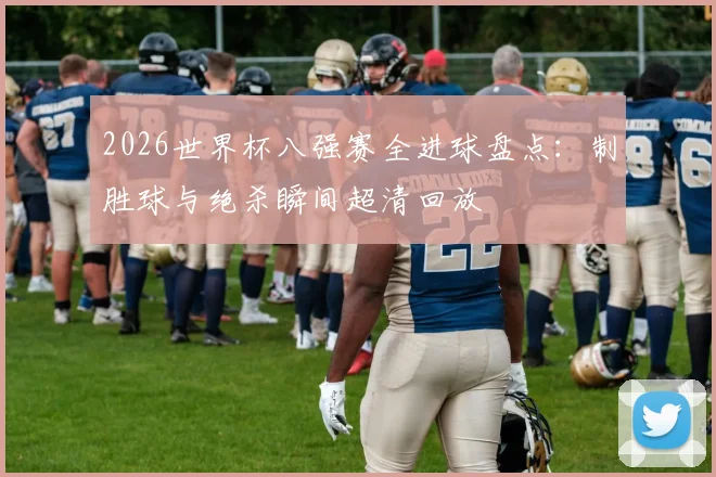 2026世界杯八强赛全进球盘点:制胜球与绝杀瞬间超清回放
