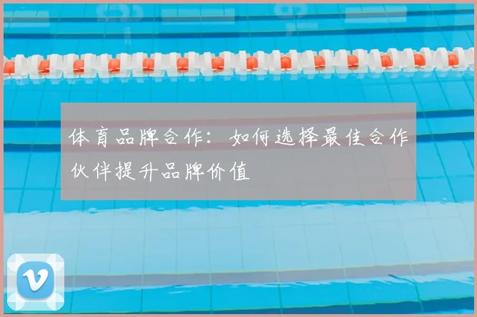 体育品牌合作：如何选择最佳合作伙伴提升品牌价值