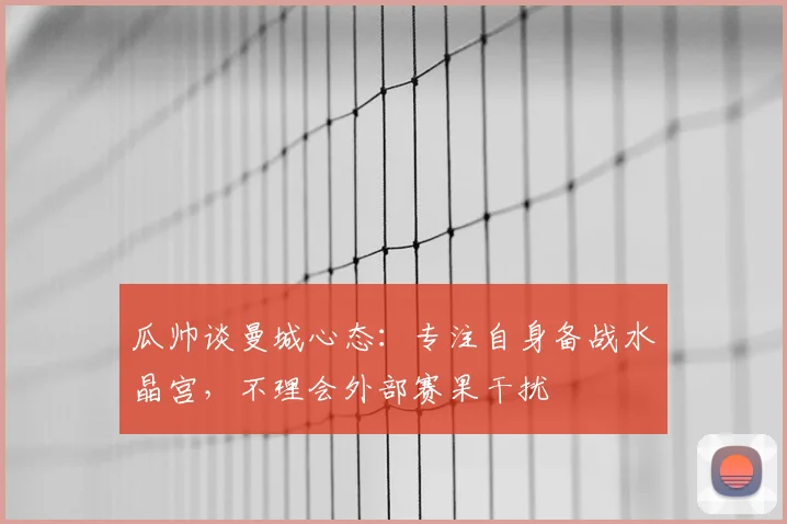 瓜帅谈曼城心态：专注自身备战水晶宫，不理会外部赛果干扰