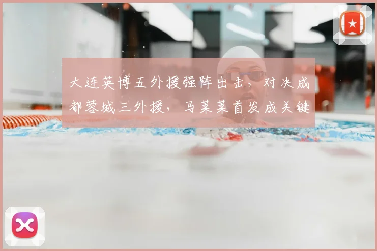 大连英博五外援强阵出击，对决成都蓉城三外援，马莱莱首发成关键看点