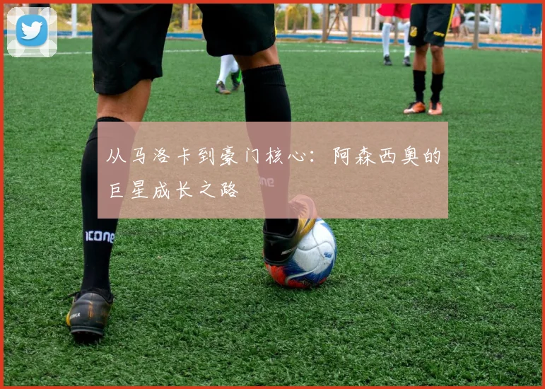 从马洛卡到豪门核心：阿森西奥的巨星成长之路