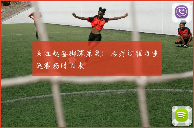 关注赵睿脚踝康复：治疗过程与重返赛场时间表