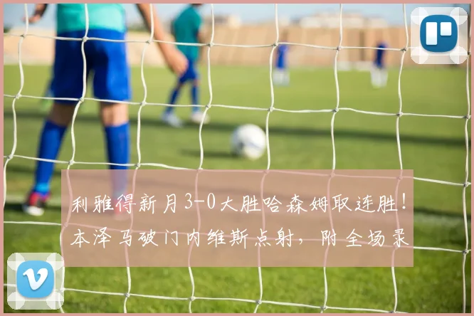 利雅得新月3-0大胜哈森姆取连胜！本泽马破门内维斯点射，附全场录像与积分榜分析