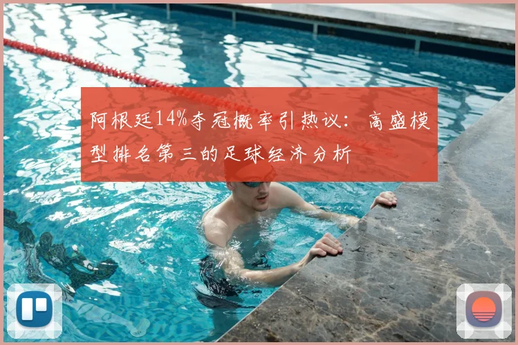 阿根廷14%夺冠概率引热议:高盛模型排名第三的足球经济分析
