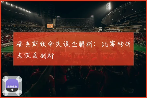 福克斯致命失误全解析:比赛转折点深度剖析