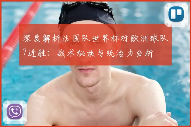 深度解析法国队世界杯对欧洲球队7连胜：战术秘诀与统治力分析