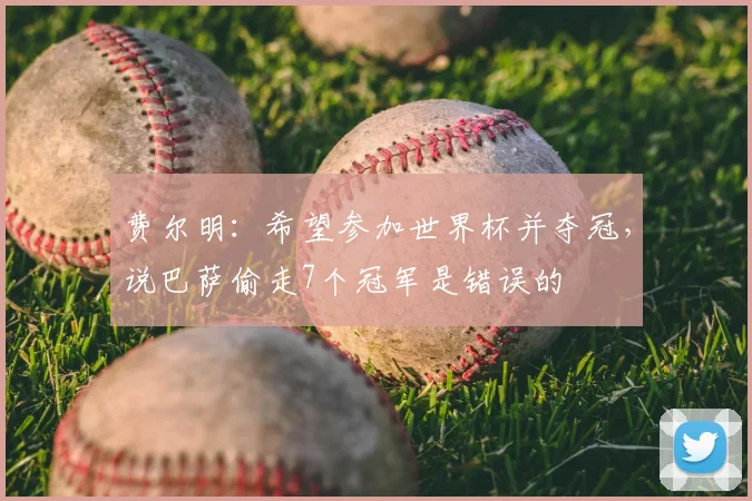 费尔明:希望参加世界杯并夺冠,说巴萨偷走7个冠军是错误的
