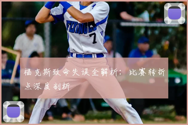 福克斯致命失误全解析:比赛转折点深度剖析
