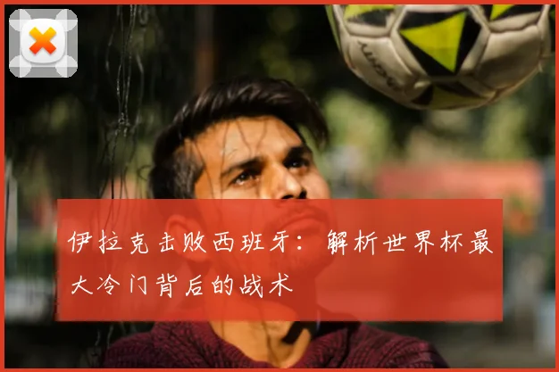 伊拉克击败西班牙：解析世界杯最大冷门背后的战术