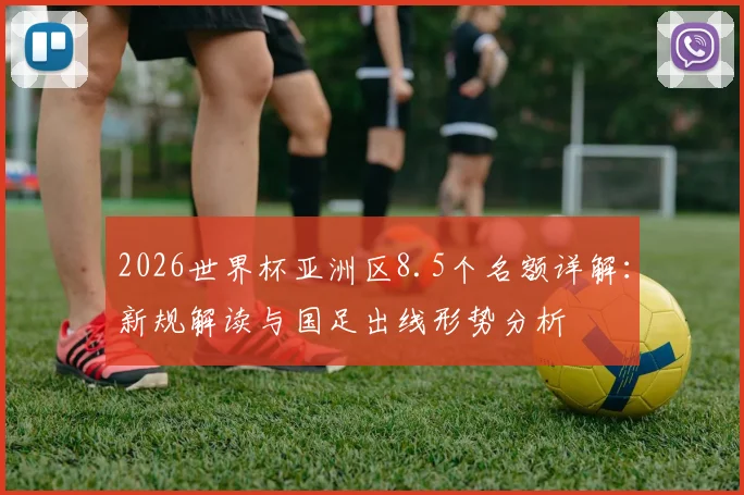 2026世界杯亚洲区8.5个名额详解:新规解读与国足出线形势分析