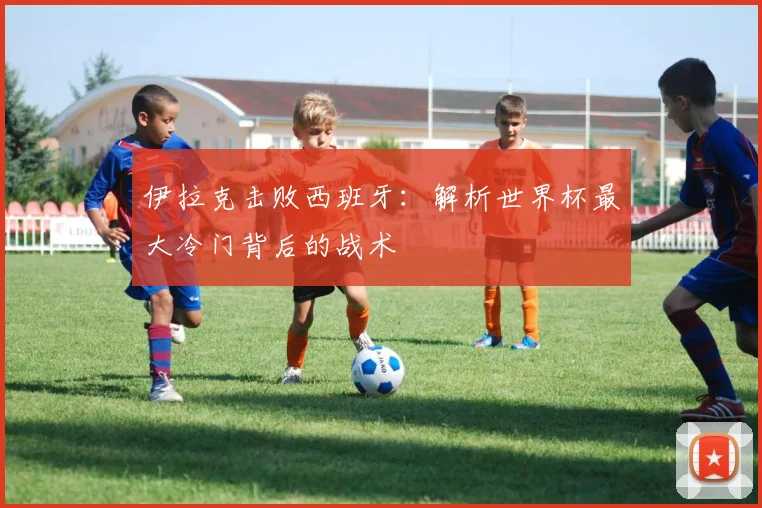 伊拉克击败西班牙：解析世界杯最大冷门背后的战术