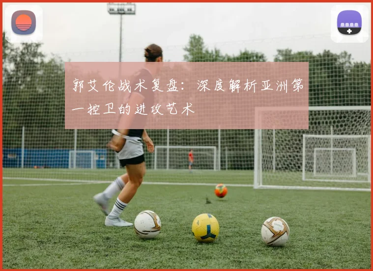 郭艾伦战术复盘:深度解析亚洲第一控卫的进攻艺术